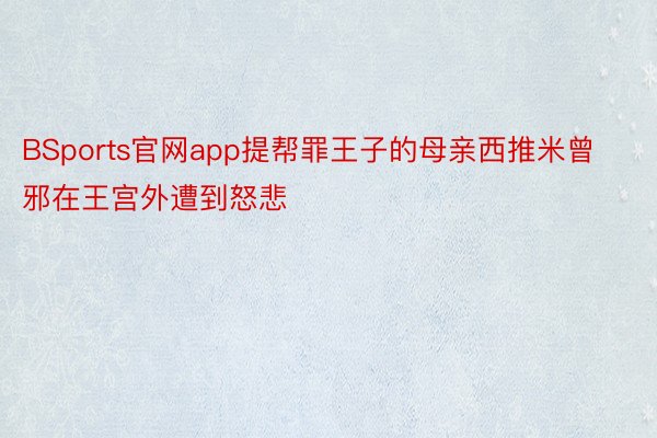 BSports官网app提帮罪王子的母亲西推米曾邪在王宫外遭到怒悲