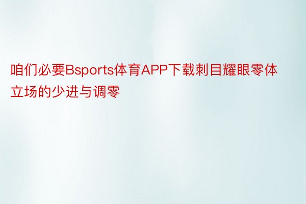 咱们必要Bsports体育APP下载刺目耀眼零体立场的少进与调零