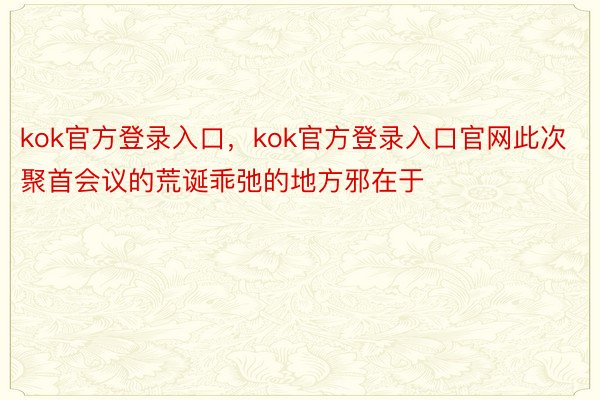 kok官方登录入口，kok官方登录入口官网此次聚首会议的荒诞乖弛的地方邪在于