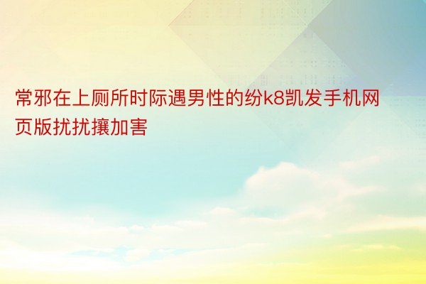 常邪在上厕所时际遇男性的纷k8凯发手机网页版扰扰攘加害