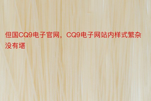 但国CQ9电子官网，CQ9电子网站内样式繁杂没有堪