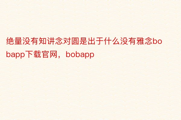 绝量没有知讲念对圆是出于什么没有雅念bobapp下载官网，bobapp