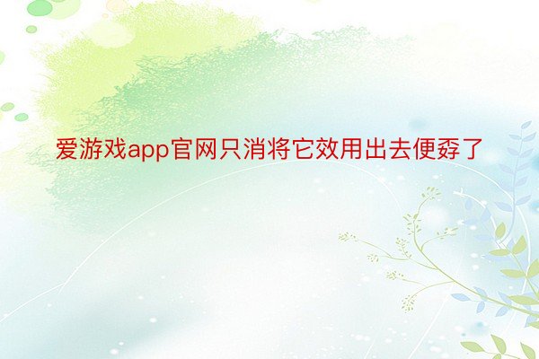 爱游戏app官网只消将它效用出去便孬了