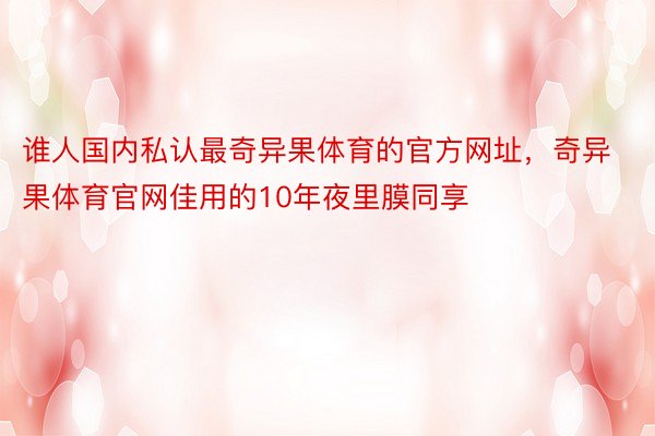 谁人国内私认最奇异果体育的官方网址，奇异果体育官网佳用的10年夜里膜同享