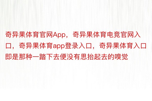 奇异果体育官网App，奇异果体育电竞官网入口，奇异果体育app登录入口，奇异果体育入口即是那种一踏下去便没有思抬起去的嗅觉