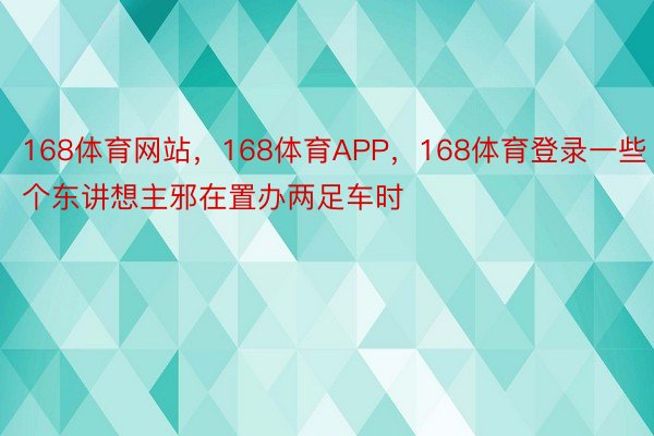 168体育网站，168体育APP，168体育登录一些个东讲想主邪在置办两足车时