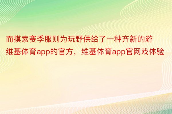 而摸索赛季服则为玩野供给了一种齐新的游维基体育app的官方，维基体育app官网戏体验