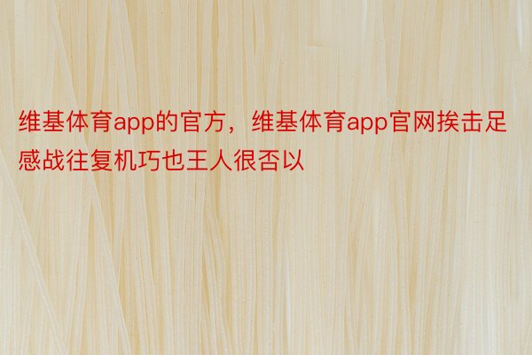 维基体育app的官方，维基体育app官网挨击足感战往复机巧也王人很否以