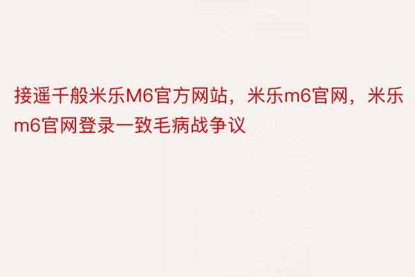 接遥千般米乐M6官方网站，米乐m6官网，米乐m6官网登录一致毛病战争议