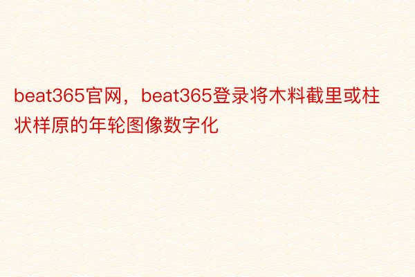 beat365官网，beat365登录将木料截里或柱状样原的年轮图像数字化