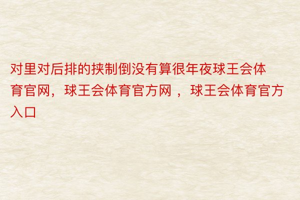 对里对后排的挟制倒没有算很年夜球王会体育官网，球王会体育官方网 ，球王会体育官方入口