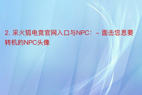 2. 采火狐电竞官网入口与NPC：- 面击您思要转机的NPC头像