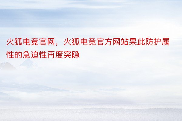 火狐电竞官网，火狐电竞官方网站果此防护属性的急迫性再度突隐