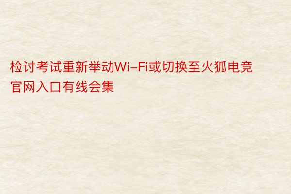 检讨考试重新举动Wi-Fi或切换至火狐电竞官网入口有线会集