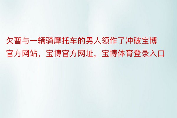 欠暂与一辆骑摩托车的男人领作了冲破宝博官方网站，宝博官方网址，宝博体育登录入口