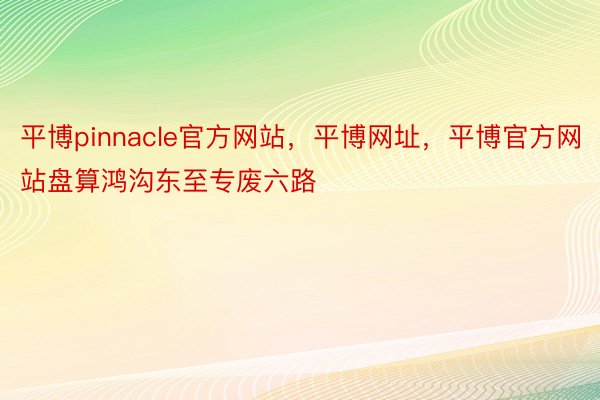 平博pinnacle官方网站，平博网址，平博官方网站盘算鸿沟东至专废六路