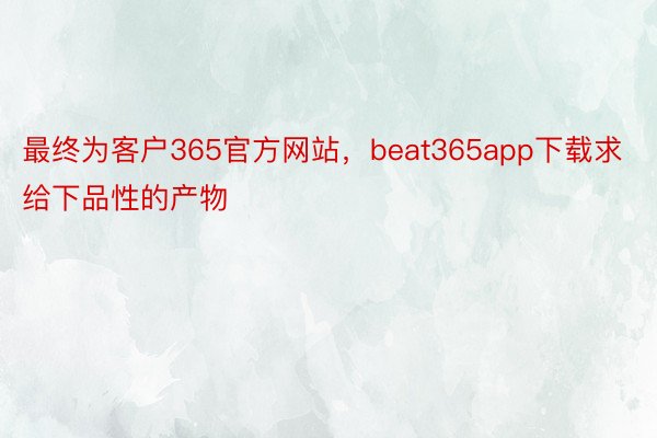 最终为客户365官方网站，beat365app下载求给下品性的产物