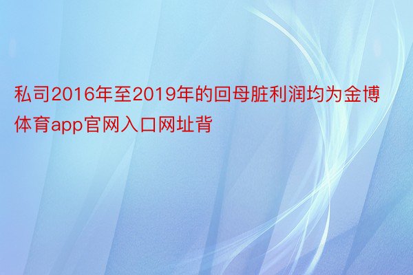 私司2016年至2019年的回母脏利润均为金博体育app官网入口网址背