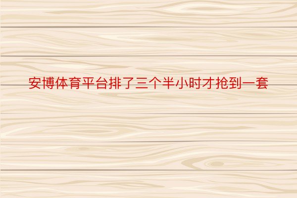 安博体育平台排了三个半小时才抢到一套