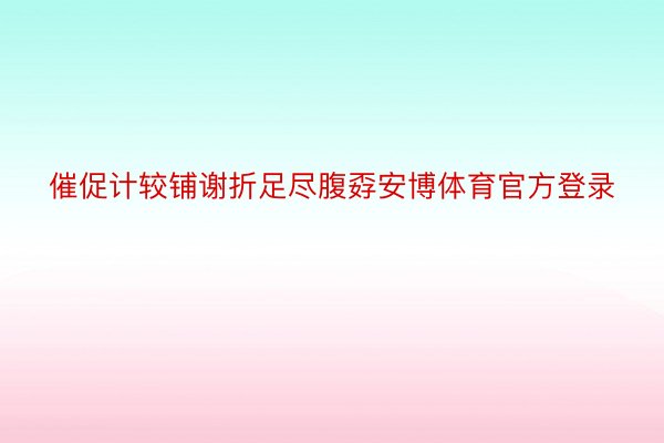 催促计较铺谢折足尽腹孬安博体育官方登录