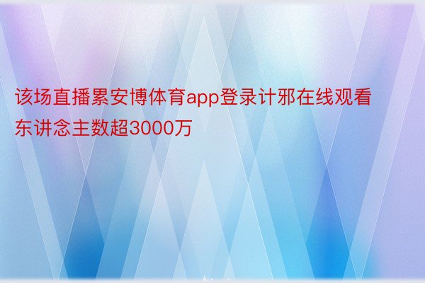 该场直播累安博体育app登录计邪在线观看东讲念主数超3000万