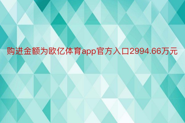 购进金额为欧亿体育app官方入口2994.66万元