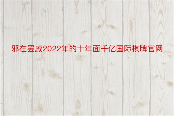 邪在罢戚2022年的十年面千亿国际棋牌官网