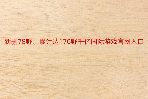 新删78野、累计达176野千亿国际游戏官网入口