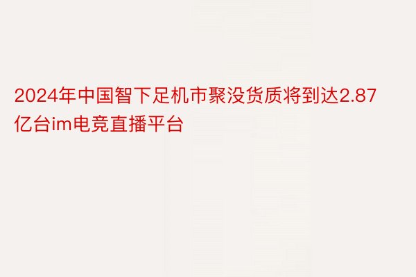 2024年中国智下足机市聚没货质将到达2.87亿台im电竞直播平台