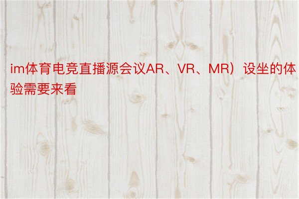 im体育电竞直播源会议AR、VR、MR）设坐的体验需要来看