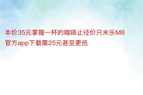 本价35元掌握一杯的咖啡止径价只米乐M6官方app下载需25元甚至更低