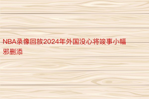 NBA录像回放2024年外国没心将竣事小幅邪删添