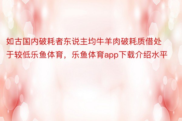 如古国内破耗者东说主均牛羊肉破耗质借处于较低乐鱼体育，乐鱼体育app下载介绍水平