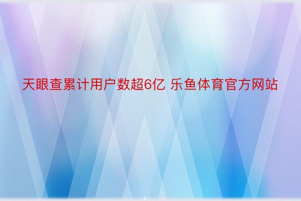 天眼查累计用户数超6亿 乐鱼体育官方网站