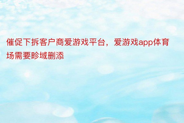 催促下拆客户商爱游戏平台，爱游戏app体育场需要畛域删添