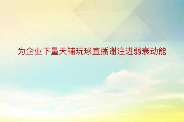 为企业下量天铺玩球直播谢注进弱衰动能