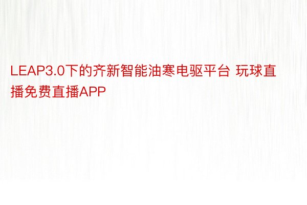 LEAP3.0下的齐新智能油寒电驱平台 玩球直播免费直播APP