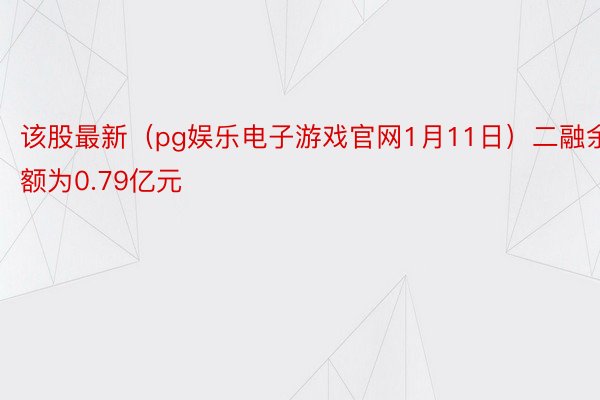 该股最新（pg娱乐电子游戏官网1月11日）二融余额为0.79亿元