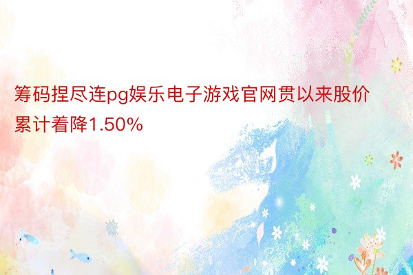 筹码捏尽连pg娱乐电子游戏官网贯以来股价累计着降1.50%