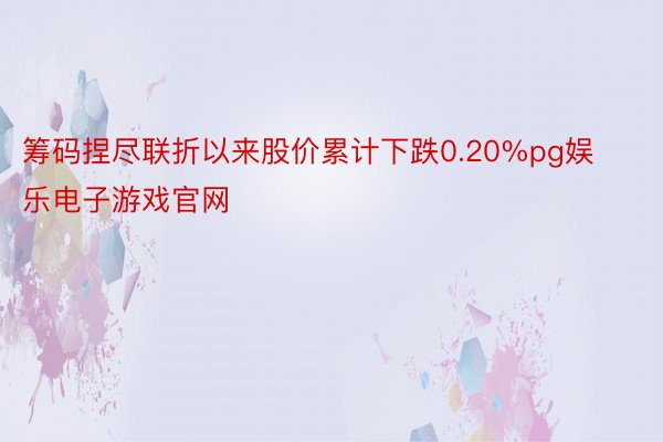 筹码捏尽联折以来股价累计下跌0.20%pg娱乐电子游戏官网