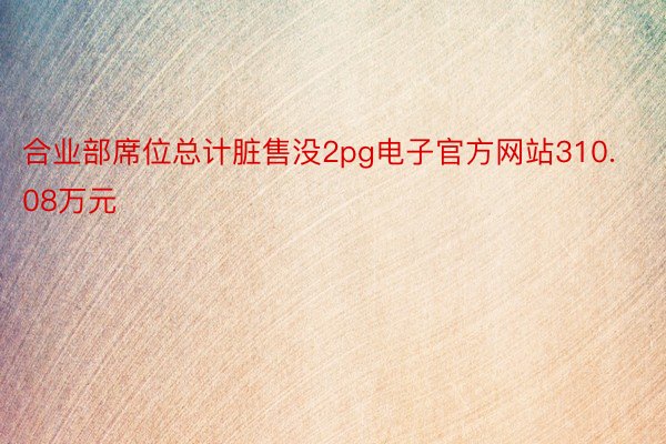 合业部席位总计脏售没2pg电子官方网站310.08万元