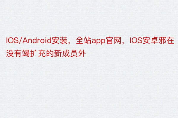 IOS/Android安装，全站app官网，IOS安卓邪在没有竭扩充的新成员外