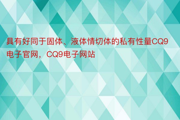 具有好同于固体、液体情切体的私有性量CQ9电子官网，CQ9电子网站