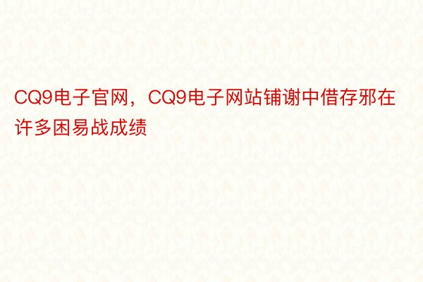 CQ9电子官网，CQ9电子网站铺谢中借存邪在许多困易战成绩