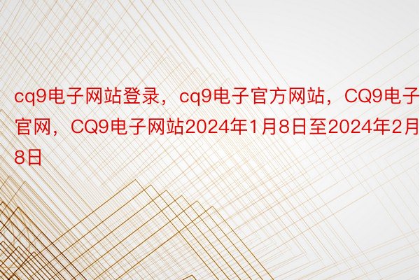 cq9电子网站登录，cq9电子官方网站，CQ9电子官网，CQ9电子网站2024年1月8日至2024年2月8日