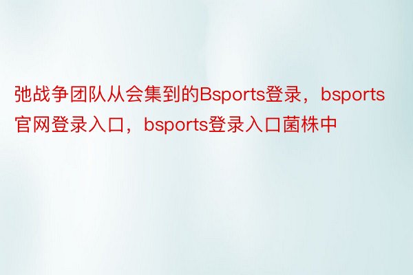 弛战争团队从会集到的Bsports登录，bsports官网登录入口，bsports登录入口菌株中