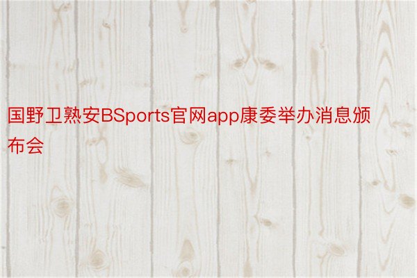 国野卫熟安BSports官网app康委举办消息颁布会