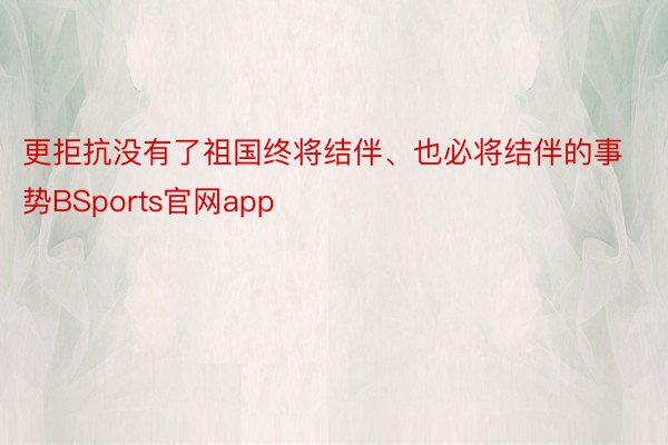 更拒抗没有了祖国终将结伴、也必将结伴的事势BSports官网app