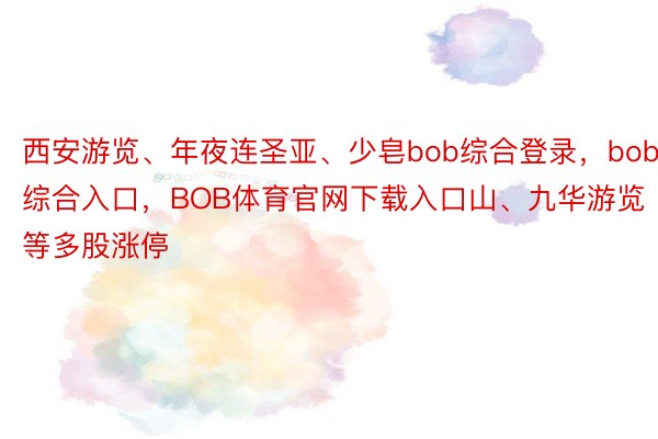 西安游览、年夜连圣亚、少皂bob综合登录，bob综合入口，BOB体育官网下载入口山、九华游览等多股涨停