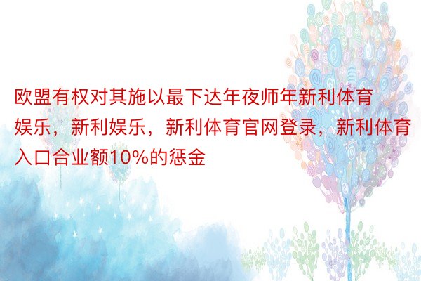 欧盟有权对其施以最下达年夜师年新利体育娱乐，新利娱乐，新利体育官网登录，新利体育入口合业额10%的惩金